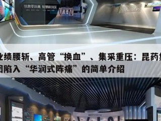业绩腰斩、高管“换血”、集采重压：昆药集团陷入“华润式阵痛”的简单介绍
