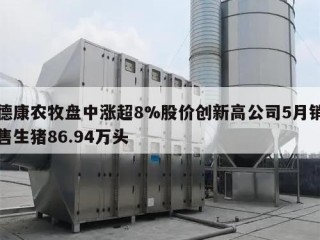 德康农牧盘中涨超8%股价创新高公司5月销售生猪86.94万头