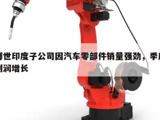 博世印度子公司因汽车零部件销量强劲，季度利润增长
