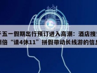 关于五一假期出行预订进入高潮：酒店搜索热度翻倍“请4休11”拼假带动长线游的信息