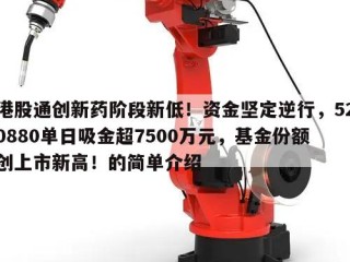 港股通创新药阶段新低！资金坚定逆行，520880单日吸金超7500万元，基金份额创上市新高！的简单介绍