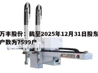 万丰股份：截至2025年12月31日股东户数为7599户