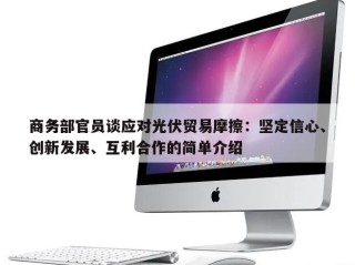 商务部官员谈应对光伏贸易摩擦：坚定信心、创新发展、互利合作的简单介绍
