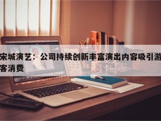 宋城演艺：公司持续创新丰富演出内容吸引游客消费