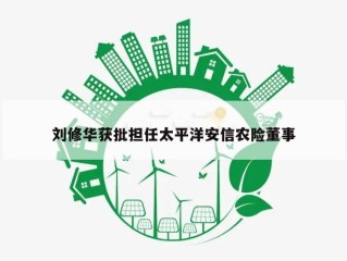 刘修华获批担任太平洋安信农险董事